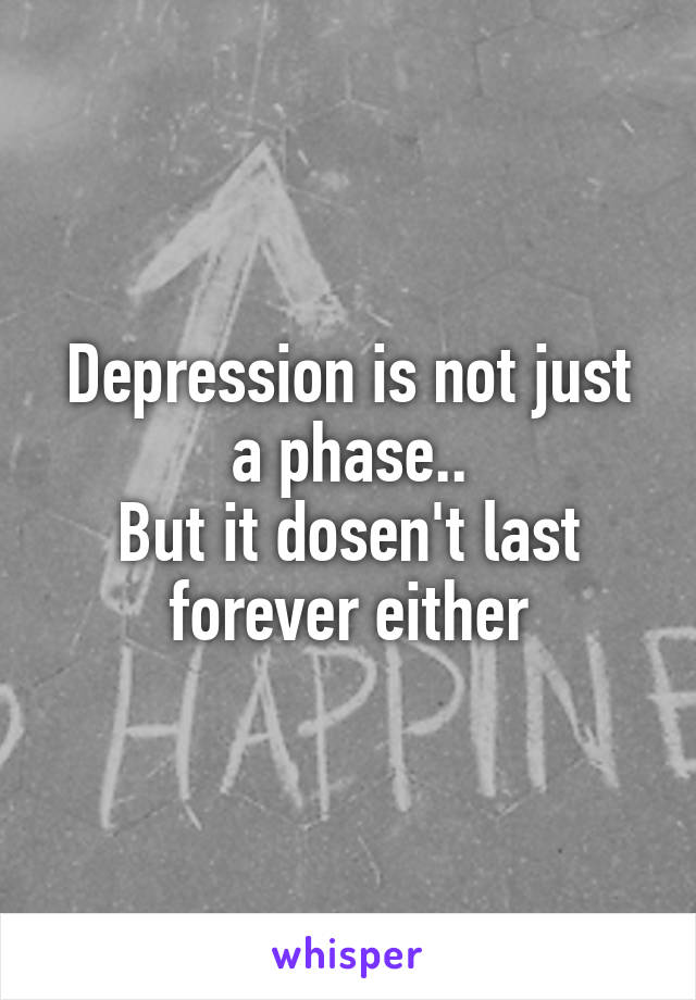 Depression is not just a phase..
But it dosen't last forever either