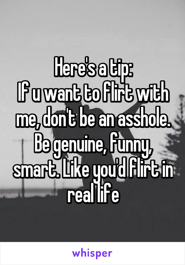 Here's a tip:
If u want to flirt with me, don't be an asshole. Be genuine, funny, smart. Like you'd flirt in real life