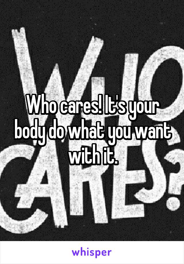 Who cares! It's your body do what you want with it.