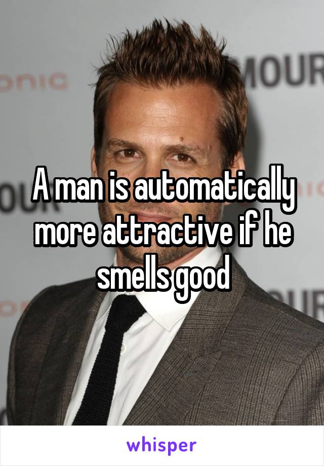 A man is automatically more attractive if he smells good