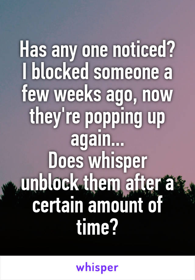 Has any one noticed?
I blocked someone a few weeks ago, now they're popping up again...
Does whisper unblock them after a certain amount of time?