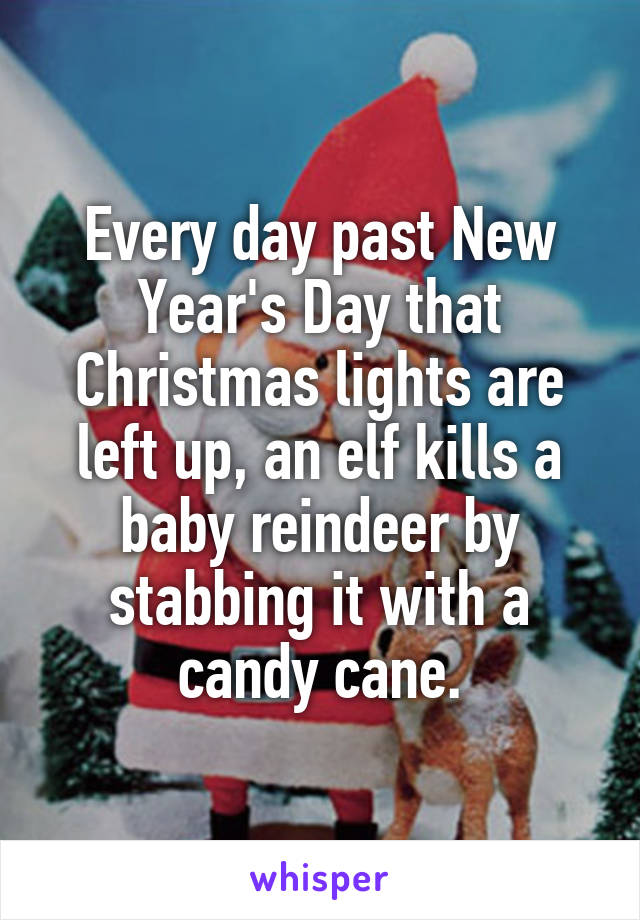 Every day past New Year's Day that Christmas lights are left up, an elf kills a baby reindeer by stabbing it with a candy cane.