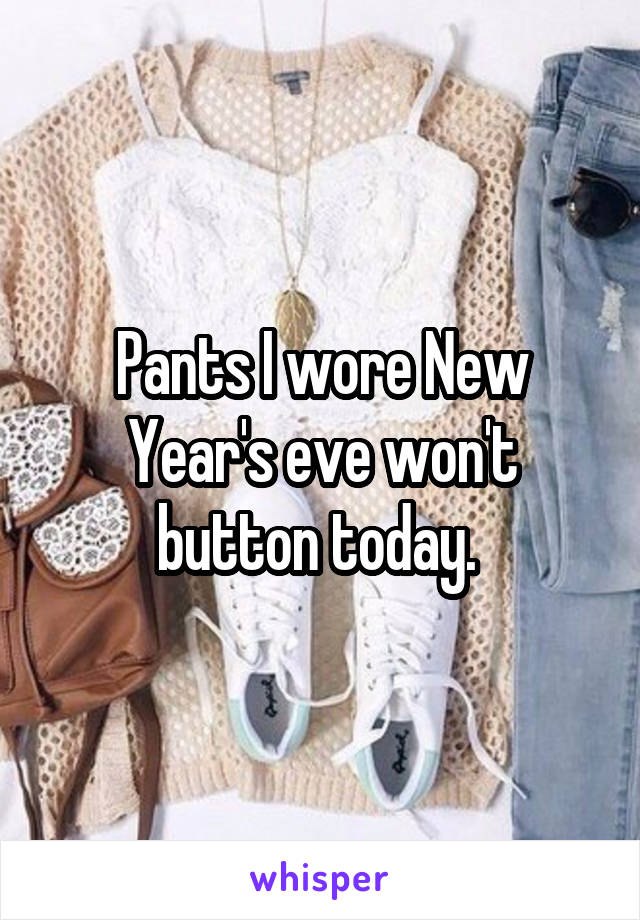 Pants I wore New Year's eve won't button today. 