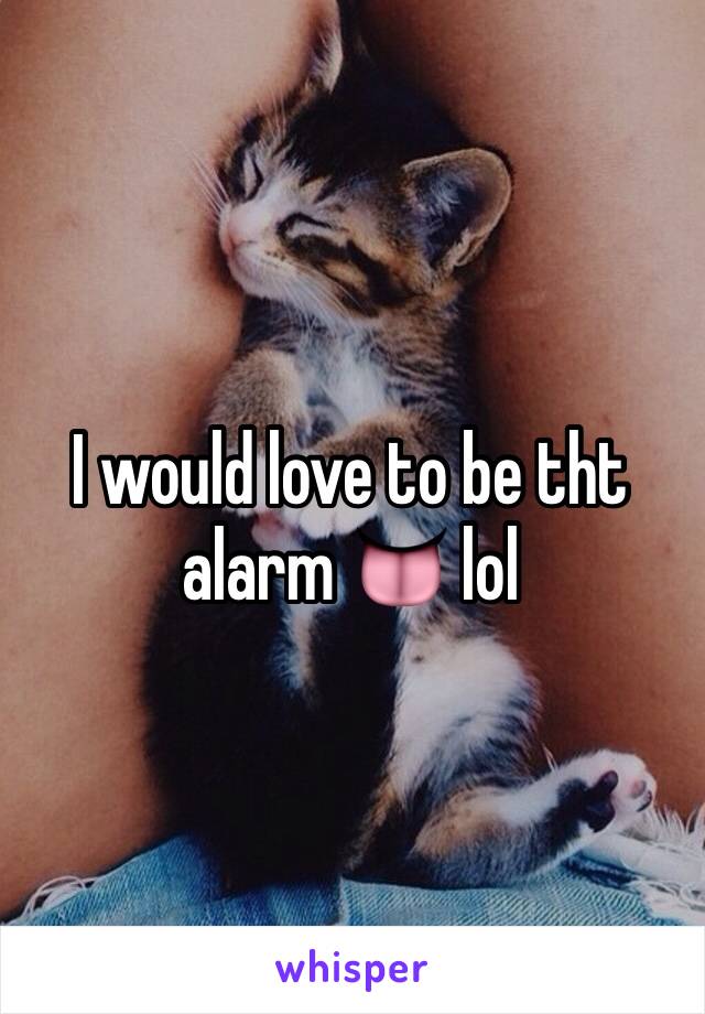 I would love to be tht alarm 👅 lol