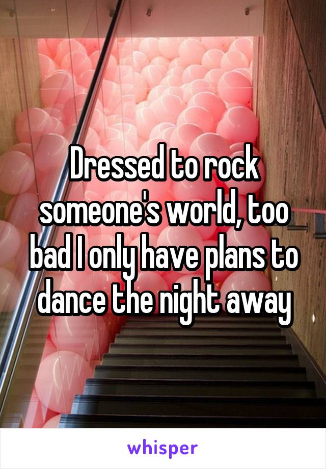 Dressed to rock someone's world, too bad I only have plans to dance the night away