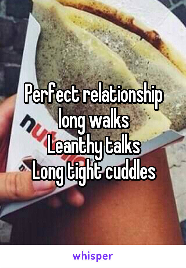 Perfect relationship
long walks
Leanthy talks
Long tight cuddles