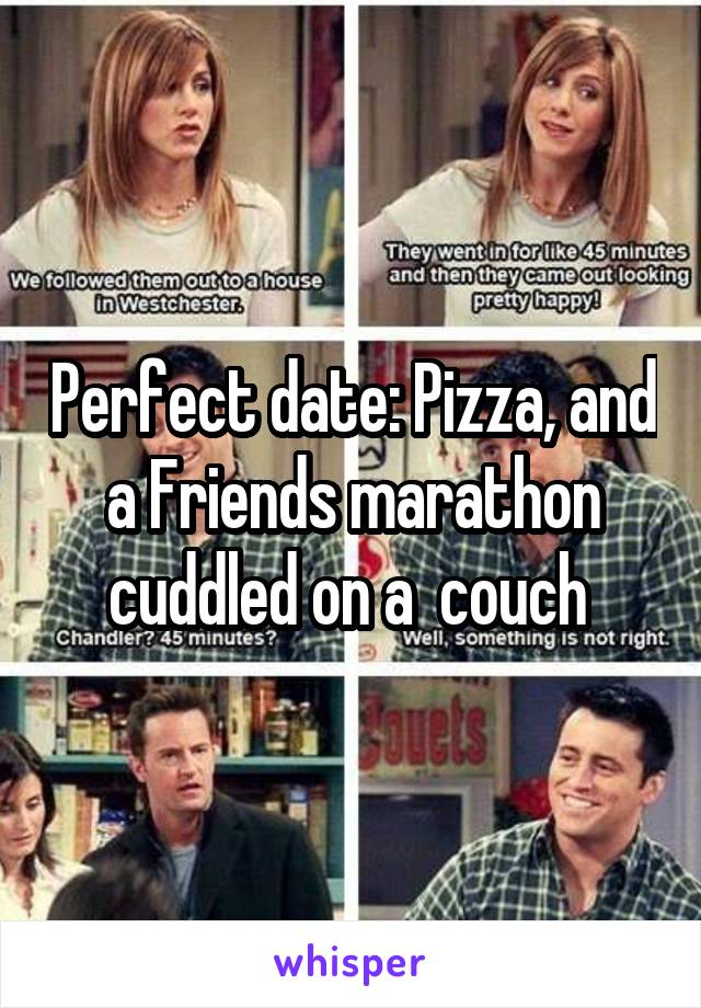 Perfect date: Pizza, and a Friends marathon cuddled on a  couch 