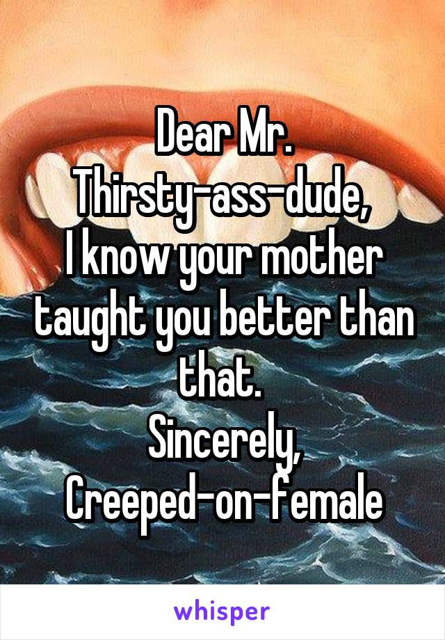 Dear Mr. Thirsty-ass-dude, 
I know your mother taught you better than that. 
Sincerely,
Creeped-on-female