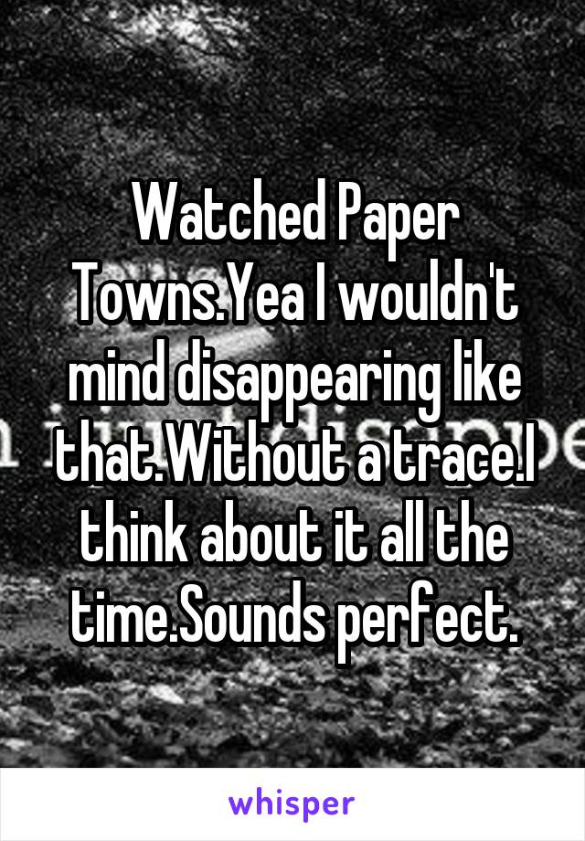 Watched Paper Towns.Yea I wouldn't mind disappearing like that.Without a trace.I think about it all the time.Sounds perfect.