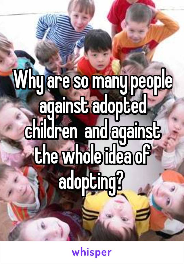 Why are so many people against adopted children  and against the whole idea of adopting? 