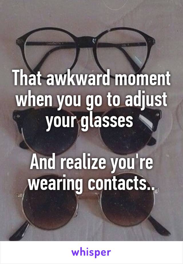 That awkward moment when you go to adjust your glasses 

And realize you're wearing contacts..