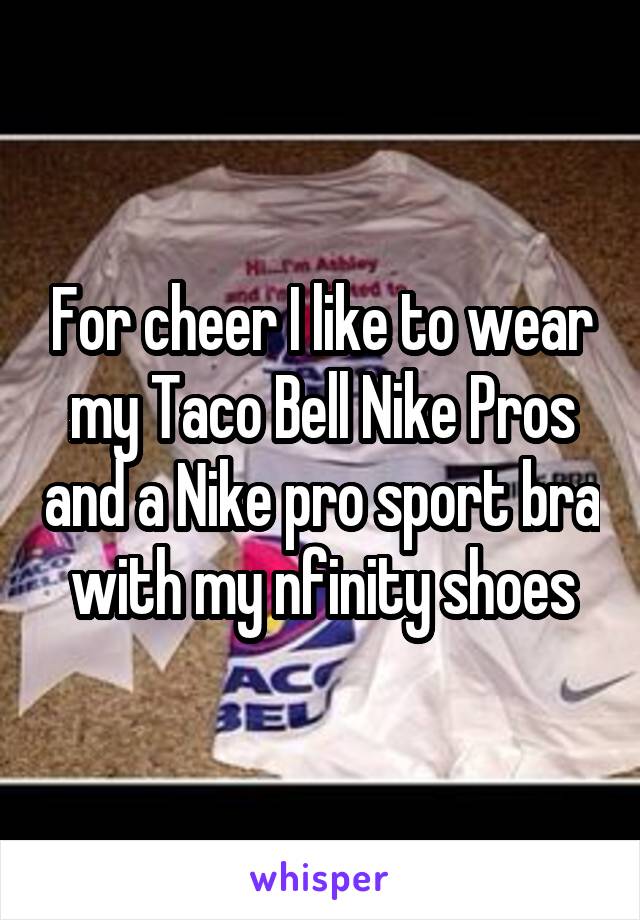 For cheer I like to wear my Taco Bell Nike Pros and a Nike pro sport bra with my nfinity shoes