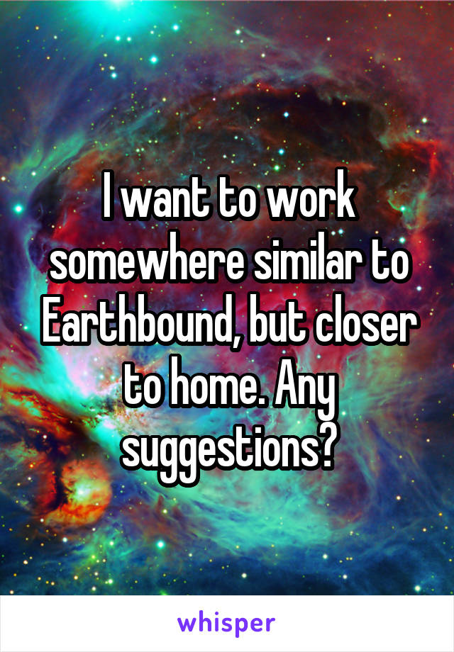 I want to work somewhere similar to Earthbound, but closer to home. Any suggestions?