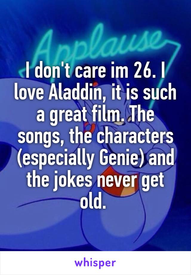 I don't care im 26. I love Aladdin, it is such a great film. The songs, the characters (especially Genie) and the jokes never get old. 