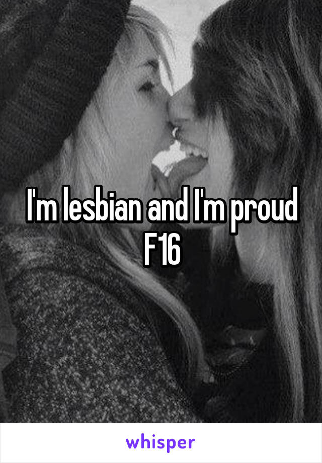 I'm lesbian and I'm proud
F16