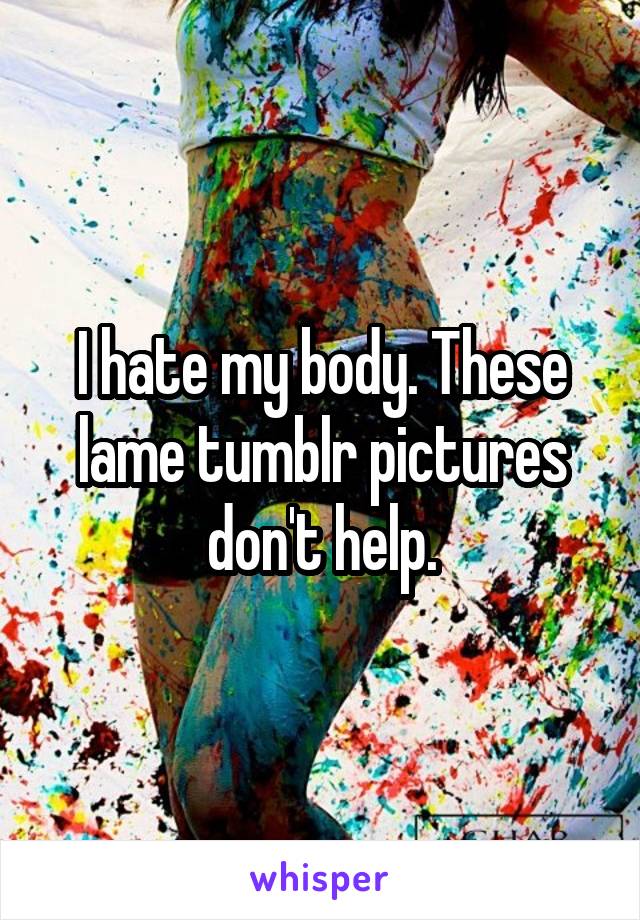 I hate my body. These lame tumblr pictures don't help.