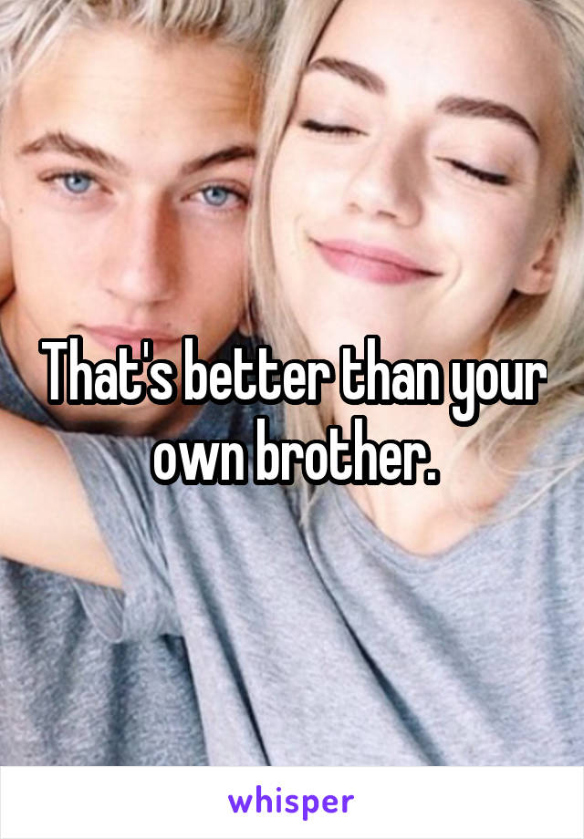 That's better than your own brother.
