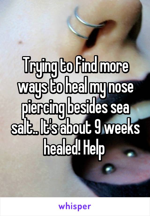 Trying to find more ways to heal my nose piercing besides sea salt.. It's about 9 weeks healed! Help 