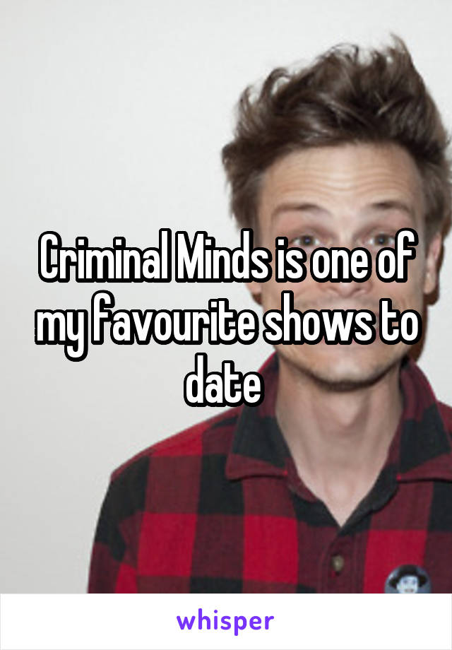 Criminal Minds is one of my favourite shows to date 