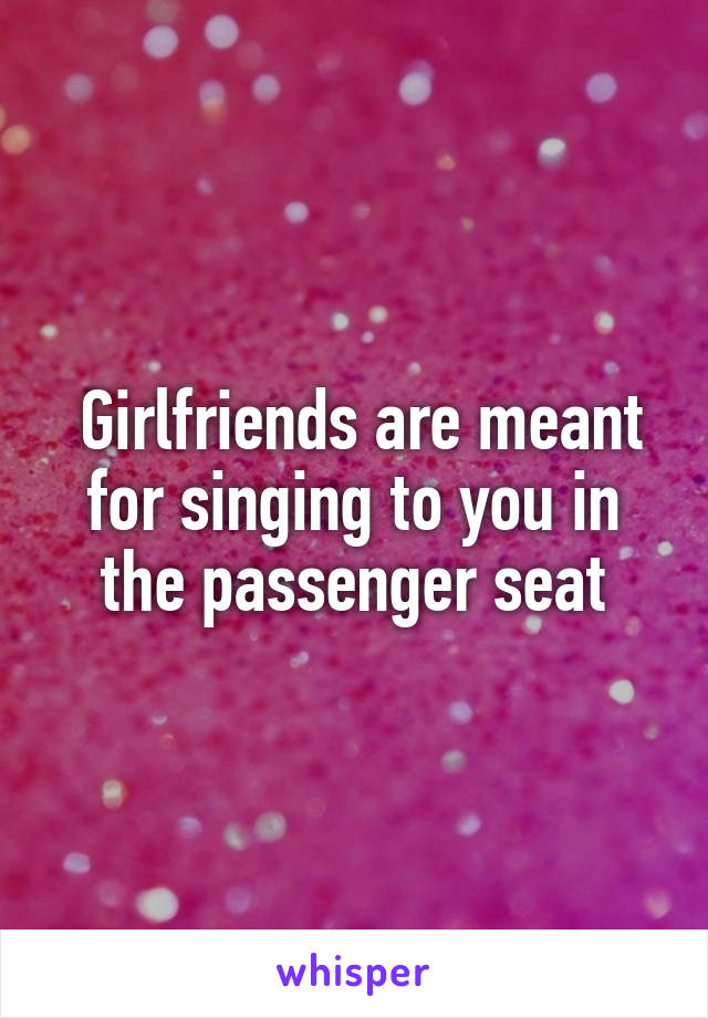  Girlfriends are meant for singing to you in the passenger seat