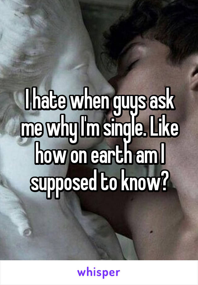 I hate when guys ask me why I'm single. Like how on earth am I supposed to know?