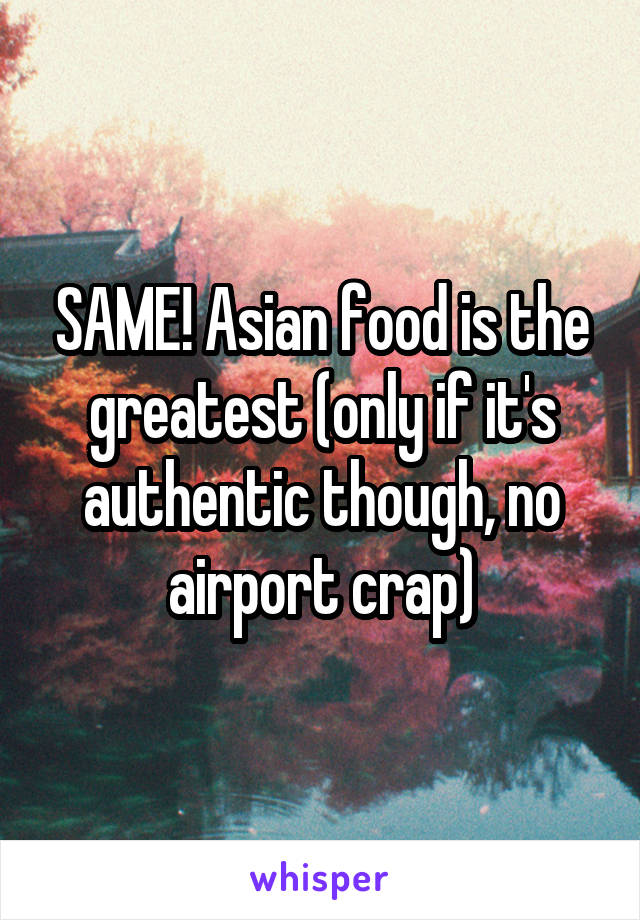 SAME! Asian food is the greatest (only if it's authentic though, no airport crap)