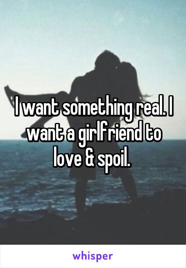 I want something real. I want a girlfriend to love & spoil. 