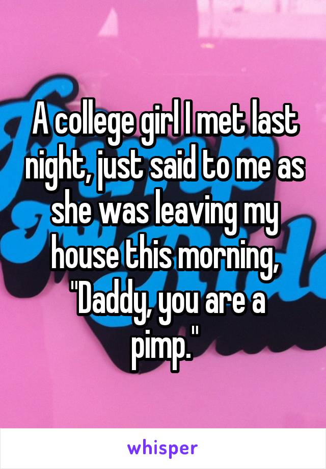 A college girl I met last night, just said to me as she was leaving my house this morning,
 "Daddy, you are a pimp."