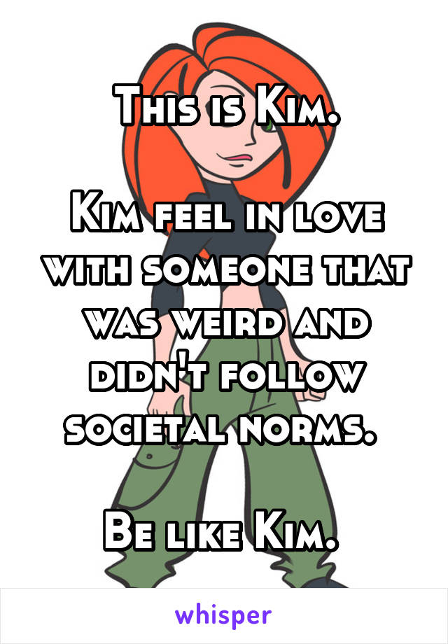 This is Kim.

Kim feel in love with someone that was weird and didn't follow societal norms. 

Be like Kim. 