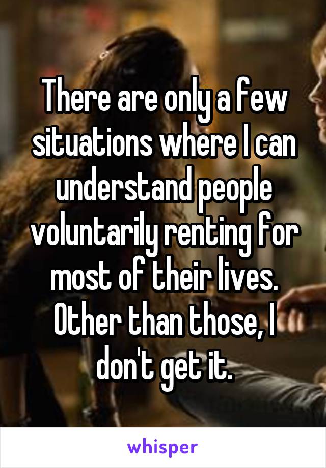 There are only a few situations where I can understand people voluntarily renting for most of their lives. Other than those, I don't get it.