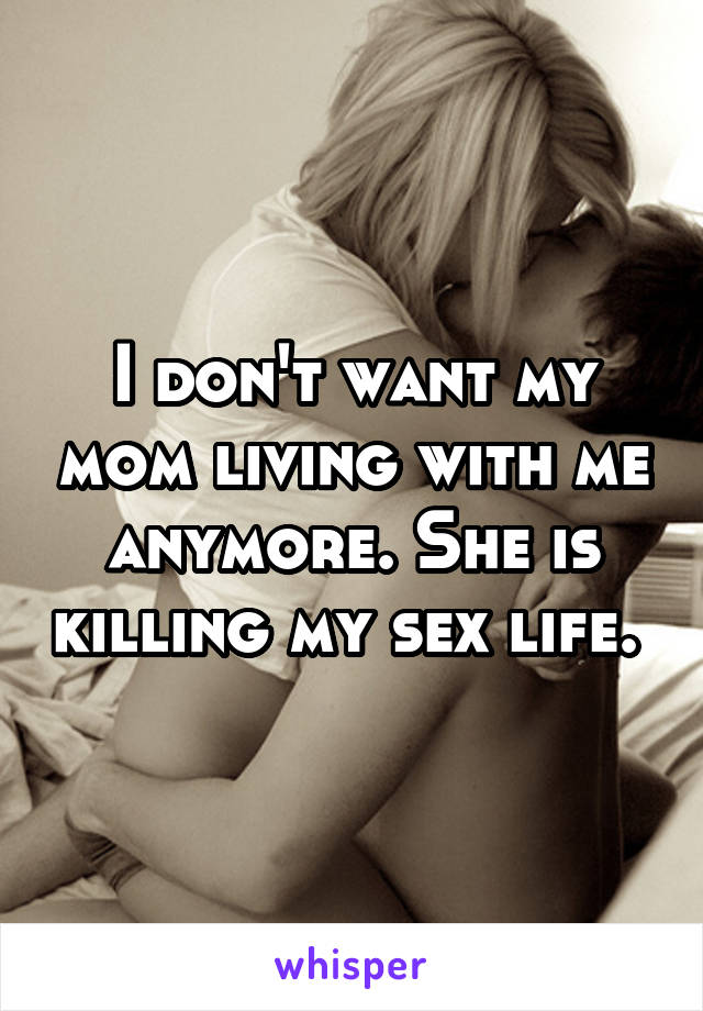 I don't want my mom living with me anymore. She is killing my sex life. 