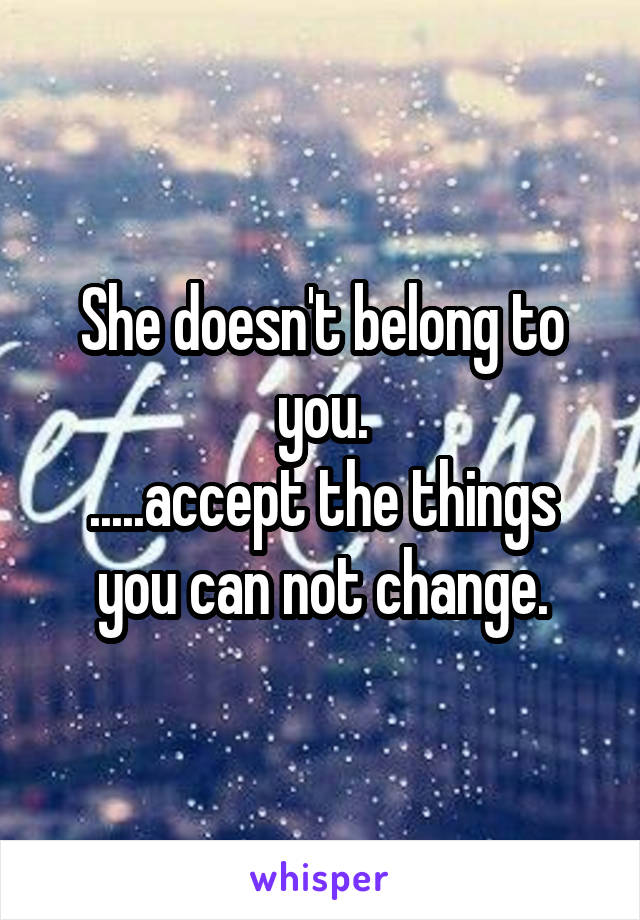 She doesn't belong to you.
.....accept the things you can not change.