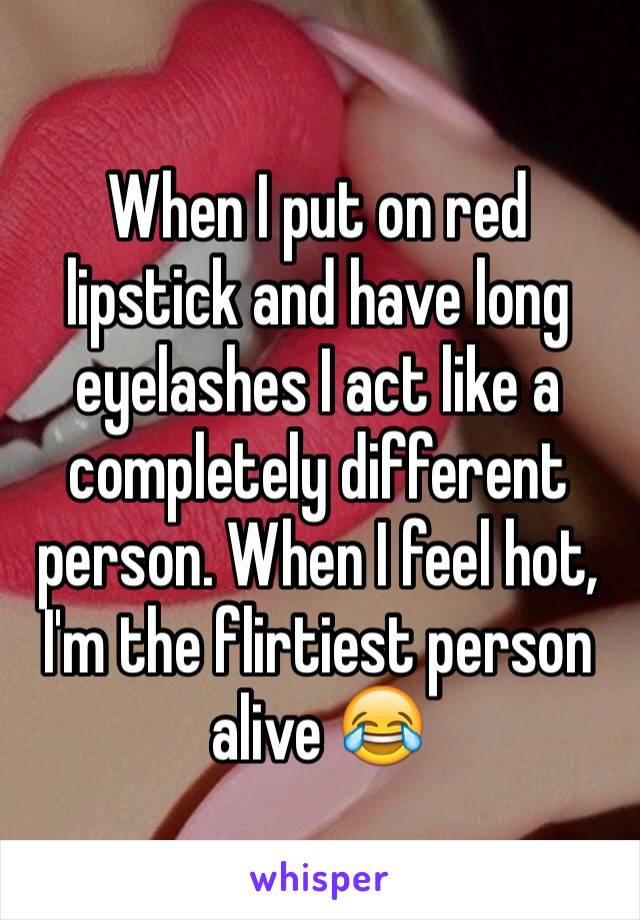 When I put on red lipstick and have long eyelashes I act like a completely different person. When I feel hot, I'm the flirtiest person alive 😂