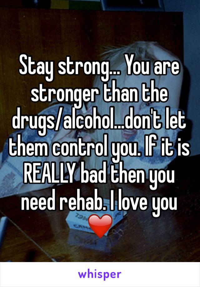 Stay strong... You are stronger than the drugs/alcohol...don't let them control you. If it is REALLY bad then you need rehab. I love you ❤️