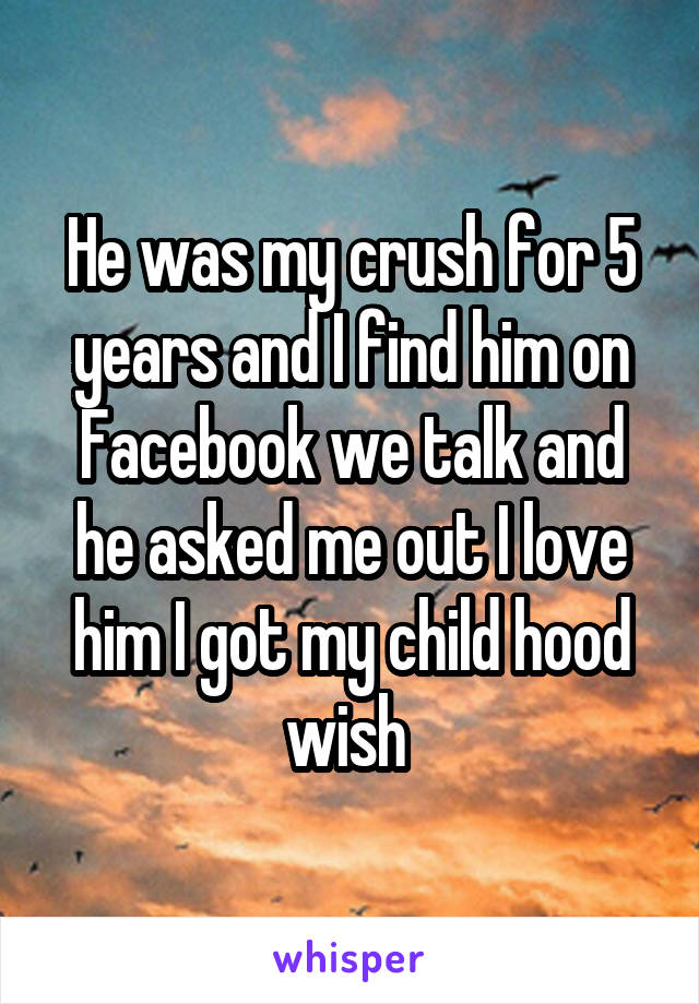 He was my crush for 5 years and I find him on Facebook we talk and he asked me out I love him I got my child hood wish 