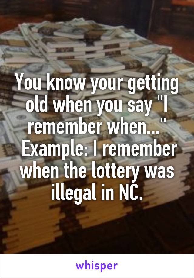 You know your getting old when you say "I remember when..."
 Example: I remember when the lottery was illegal in NC.