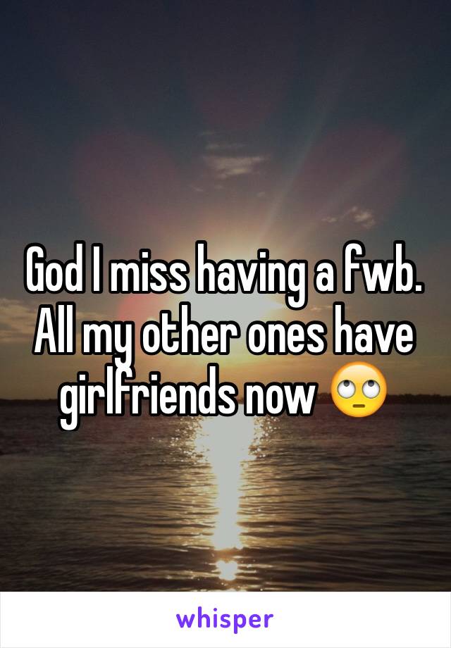 God I miss having a fwb. All my other ones have girlfriends now 🙄