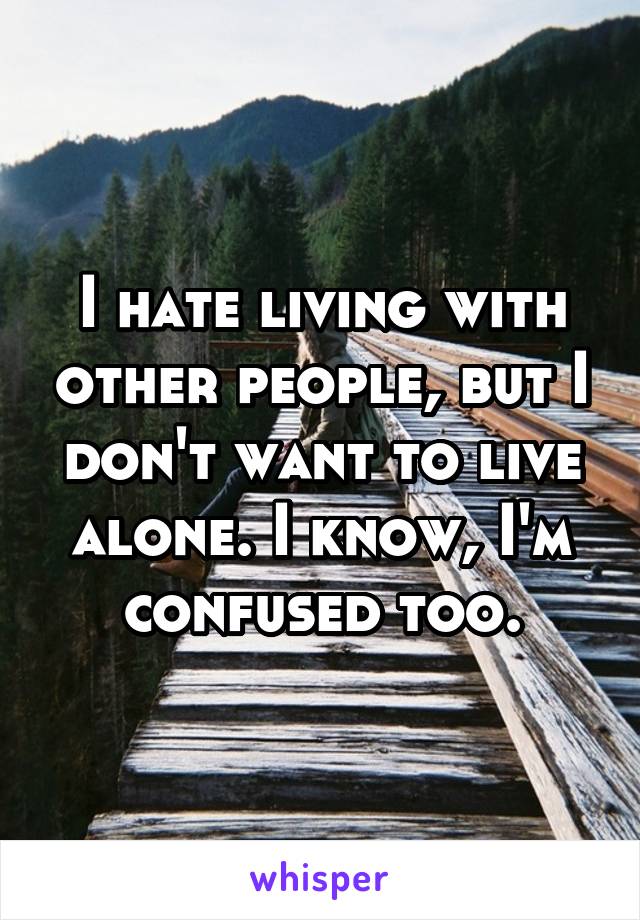 I hate living with other people, but I don't want to live alone. I know, I'm confused too.