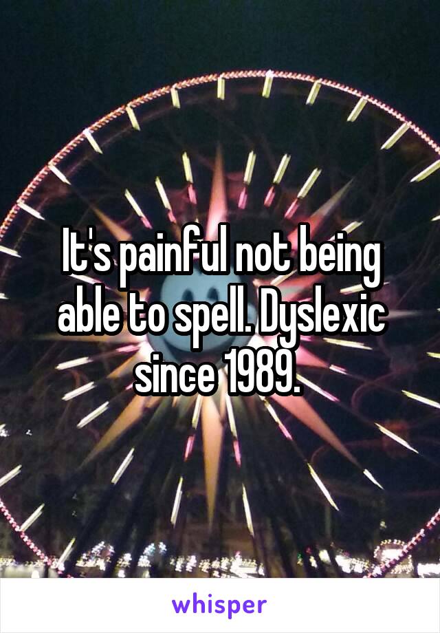 It's painful not being able to spell. Dyslexic since 1989. 