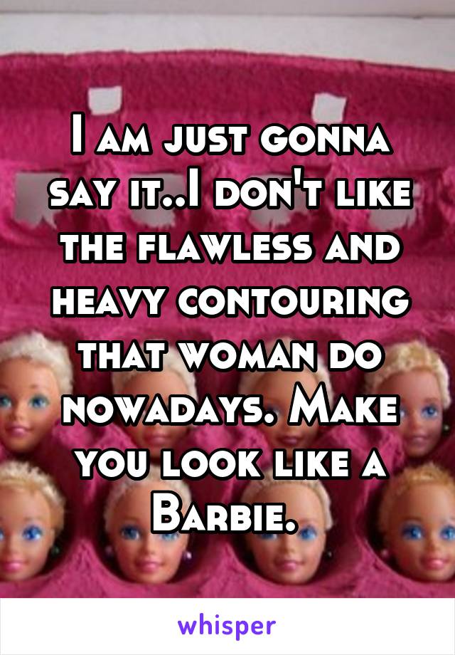 I am just gonna say it..I don't like the flawless and heavy contouring that woman do nowadays. Make you look like a Barbie. 