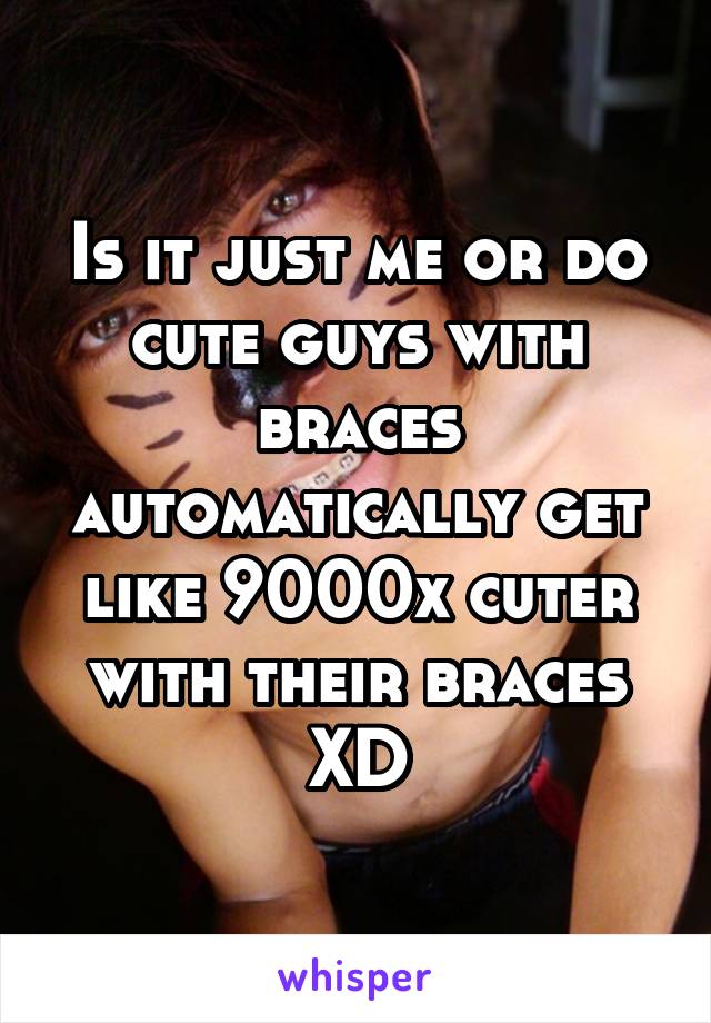 Is it just me or do cute guys with braces automatically get like 9000x cuter with their braces XD