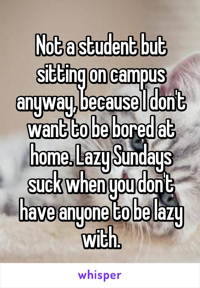 Not a student but sitting on campus anyway, because I don't want to be bored at home. Lazy Sundays suck when you don't have anyone to be lazy with.