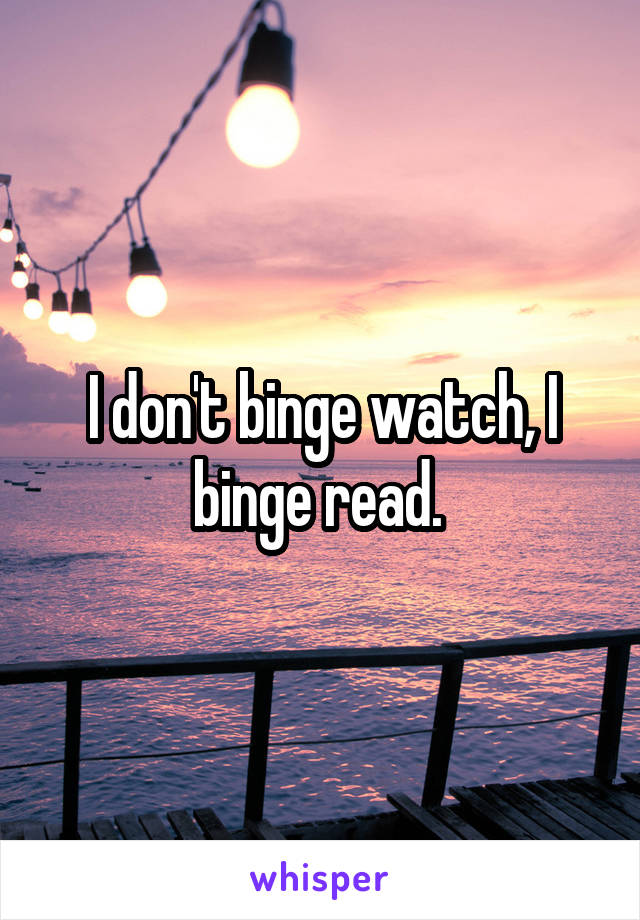 I don't binge watch, I binge read. 