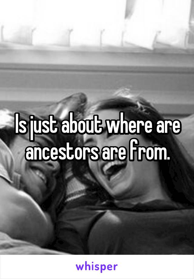Is just about where are ancestors are from.