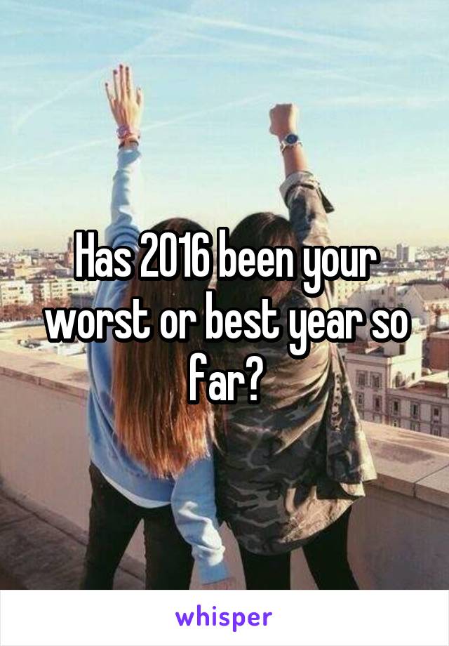 Has 2016 been your worst or best year so far?