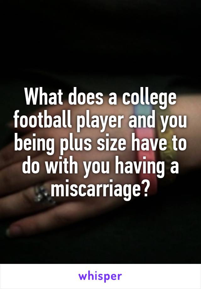What does a college football player and you being plus size have to do with you having a miscarriage?