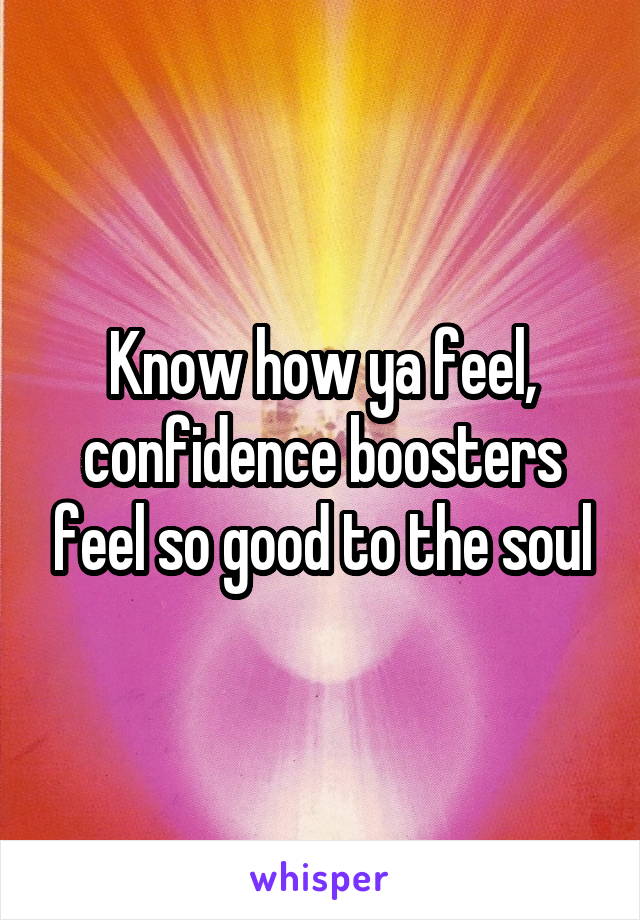 Know how ya feel, confidence boosters feel so good to the soul