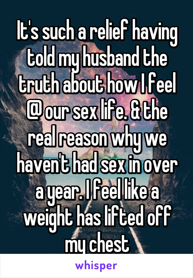 It's such a relief having told my husband the truth about how I feel @ our sex life. & the real reason why we haven't had sex in over a year. I feel like a weight has lifted off my chest