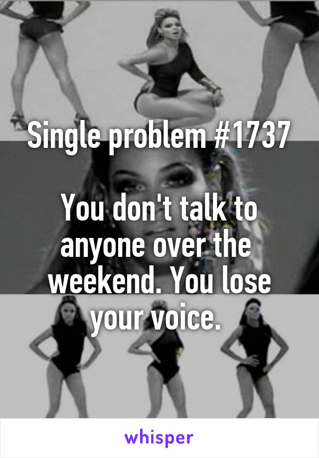 Single problem #1737

You don't talk to anyone over the 
weekend. You lose your voice. 