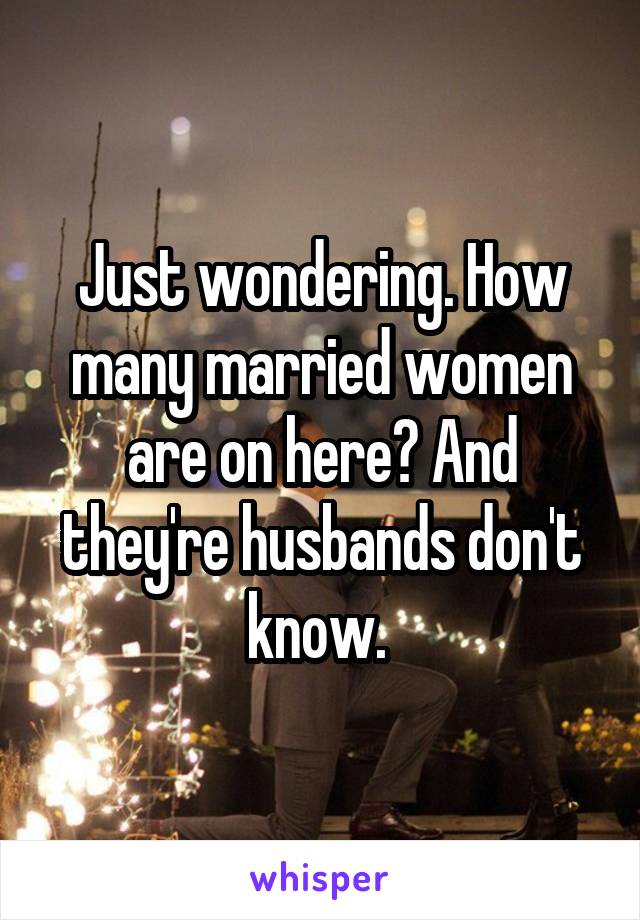 Just wondering. How many married women are on here? And they're husbands don't know. 